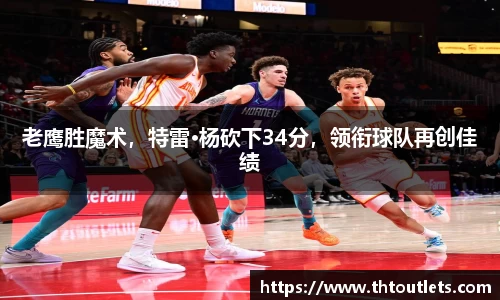 老鹰胜魔术，特雷·杨砍下34分，领衔球队再创佳绩
