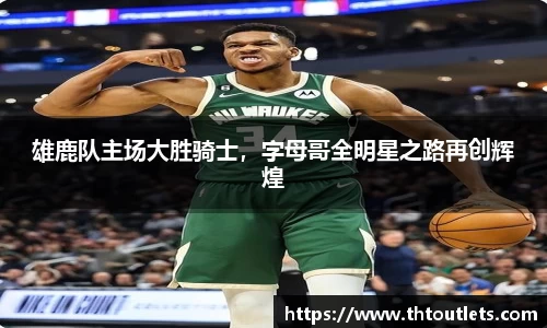 雄鹿队主场大胜骑士，字母哥全明星之路再创辉煌