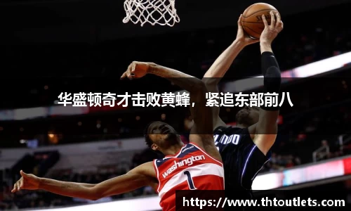 华盛顿奇才击败黄蜂，紧追东部前八