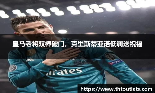 皇马老将双棒破门，克里斯蒂亚诺低调送祝福