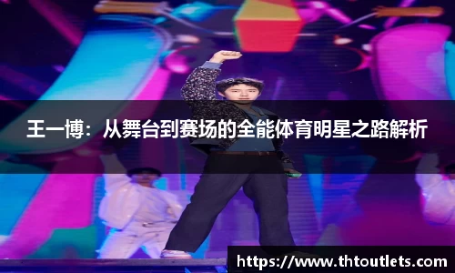 王一博：从舞台到赛场的全能体育明星之路解析