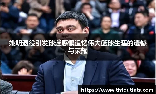 姚明退役引发球迷感慨追忆伟大篮球生涯的遗憾与荣耀