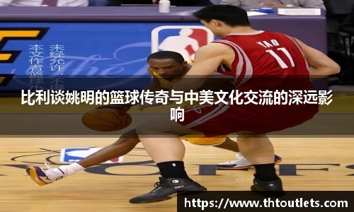 比利谈姚明的篮球传奇与中美文化交流的深远影响