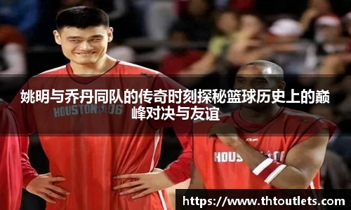 姚明与乔丹同队的传奇时刻探秘篮球历史上的巅峰对决与友谊