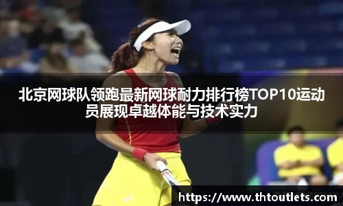 北京网球队领跑最新网球耐力排行榜TOP10运动员展现卓越体能与技术实力