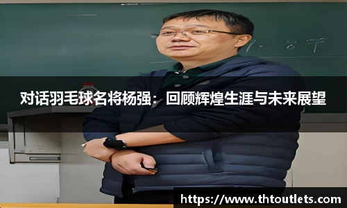 对话羽毛球名将杨强：回顾辉煌生涯与未来展望