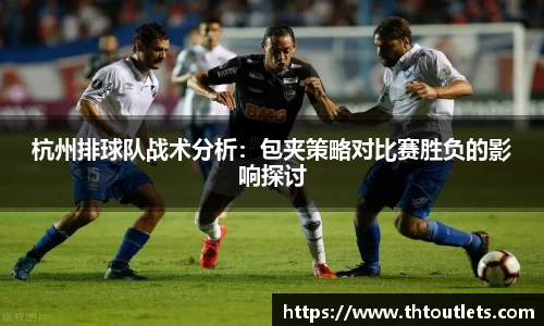 杭州排球队战术分析：包夹策略对比赛胜负的影响探讨