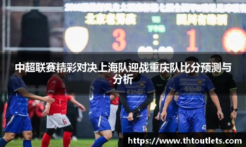 中超联赛精彩对决上海队迎战重庆队比分预测与分析
