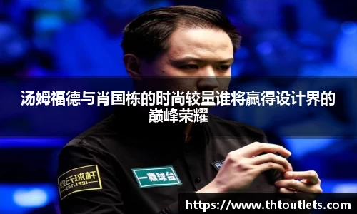 汤姆福德与肖国栋的时尚较量谁将赢得设计界的巅峰荣耀