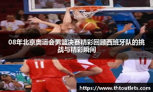 08年北京奥运会男篮决赛精彩回顾西班牙队的挑战与精彩瞬间