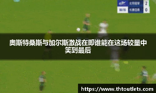奥斯特桑斯与加尔斯激战在即谁能在这场较量中笑到最后