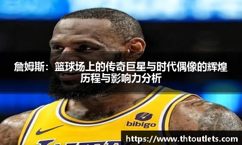 詹姆斯：篮球场上的传奇巨星与时代偶像的辉煌历程与影响力分析