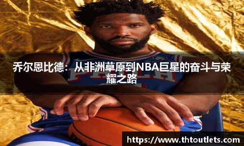 乔尔恩比德：从非洲草原到NBA巨星的奋斗与荣耀之路