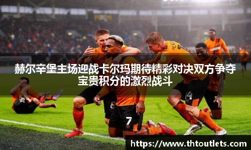 赫尔辛堡主场迎战卡尔玛期待精彩对决双方争夺宝贵积分的激烈战斗