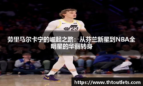 劳里马尔卡宁的崛起之路：从芬兰新星到NBA全明星的华丽转身