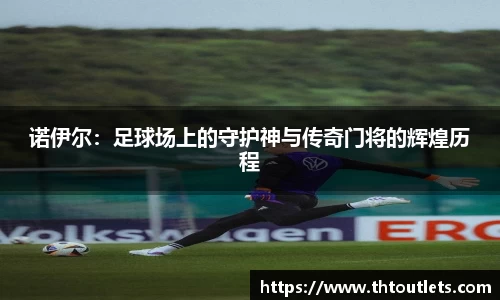 诺伊尔：足球场上的守护神与传奇门将的辉煌历程