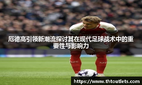 厄德高引领新潮流探讨其在现代足球战术中的重要性与影响力