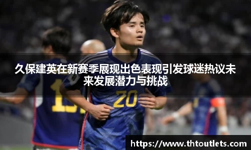 久保建英在新赛季展现出色表现引发球迷热议未来发展潜力与挑战