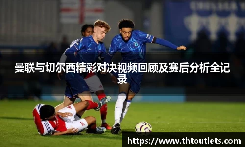 曼联与切尔西精彩对决视频回顾及赛后分析全记录