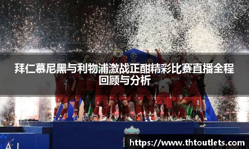 拜仁慕尼黑与利物浦激战正酣精彩比赛直播全程回顾与分析