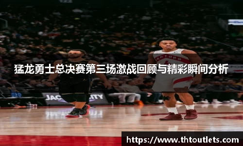 猛龙勇士总决赛第三场激战回顾与精彩瞬间分析