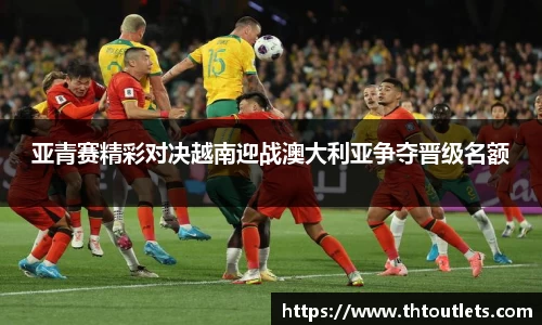 亚青赛精彩对决越南迎战澳大利亚争夺晋级名额