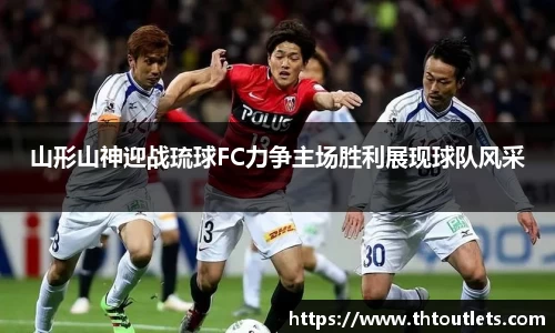 山形山神迎战琉球FC力争主场胜利展现球队风采