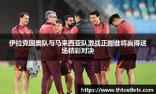 伊拉克国奥队与马来西亚队激战正酣谁将赢得这场精彩对决