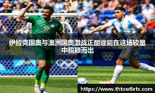 伊拉克国奥与澳洲国奥激战正酣谁能在这场较量中脱颖而出