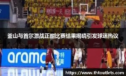 釜山与首尔激战正酣比赛结果揭晓引发球迷热议
