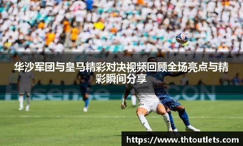 华沙军团与皇马精彩对决视频回顾全场亮点与精彩瞬间分享