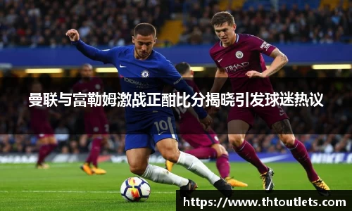 曼联与富勒姆激战正酣比分揭晓引发球迷热议