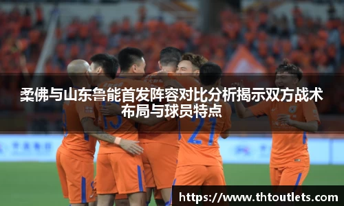 柔佛与山东鲁能首发阵容对比分析揭示双方战术布局与球员特点