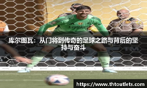 库尔图瓦：从门将到传奇的足球之路与背后的坚持与奋斗