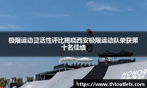 极限运动灵活性评比揭晓西安极限运动队荣获第十名佳绩