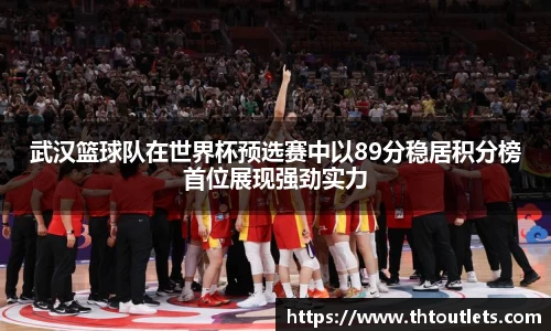 武汉篮球队在世界杯预选赛中以89分稳居积分榜首位展现强劲实力